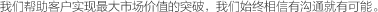 我們幫主客戶(hù)實(shí)現(xiàn)最大市場(chǎng)價(jià)值的突破，我們始終相信有溝通就有可能
